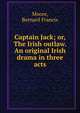 Captain Jack; or, The Irish outlaw. An original Irish drama in three acts, Moore, Bernard Francis 