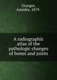 A radiographic atlas of the pathologic changes of bones and joints, Granger, Am?d?e, 1879- 