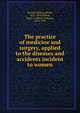 The practice of medicine and surgery, applied to the diseases and accidents incident to women, Byford, William Heath, 1817-1890,Byford, Henry T. (Henry Turman), 1853-1938 