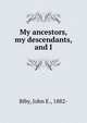 My ancestors, my descendants, and I, Biby, John E., 1882- 