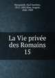 La Vie prive des Romains. 15, Marquardt, Karl Joachim, 1812-1882,Mau, August, 1840-1909 
