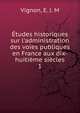 ?tudes historiques sur l'administration des voies publiques en France aux dix-huiti?me si?cles, Vignon, E. J. M 