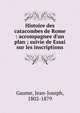 Histoire des catacombes de Rome : accompagnee d'un plan ; suivie de Essai sur les inscriptions, Gaume, Jean-Joseph, 1802-1879 