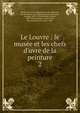 Le Louvre : le mus?e et les chefs d'uvre de la peinture, Mus?e du Louvre. D?partement des peintures, des dessins et de la chalcographie,Lafenestre, Georges, 1837-1919,B?n?dite, L?once, 1859-1925,Demonts, Louis,Verne, Henri,Hautecoeur, Louis, 1884- 
