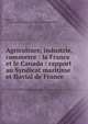Agriculture, industrie, commerce : la France et le Canada : rapport au Syndicat maritime et fluvial de France, Agostini, E. (Edouard),Syndicat maritime et fluvial de France 