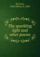 The sparkling light and other poems, Bronson, Clark Henry, b. 1845 