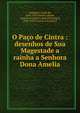 O Pa?o de Cintra : desenhos de Sua Magestade a rainha a Senhora Dona Amelia, Sabugosa, conde de, 1854-1923,Am?lia, Queen, consort of Carlos I, King of Portugal, 1865-1951,Casanova, E,Lino, R 