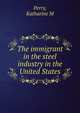The immigrant in the steel industry in the United States, Katharine M. Perry 