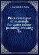 Price catalogue of materials for water colour painting, drawing &c., J. Barnard &amp; Son. 