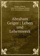Abraham Geiger : Leben und Lebenswerk, Geiger, Ludwig, 1848-1919,Elbogen, Ismar, 1874-1943,Klein, Gottlieb 