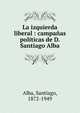 La izquierda liberal : campa?as pol?ticas de D. Santiago Alba, Alba, Santiago, 1872-1949 