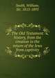 The Old Testament history, from the creation to the return of the Jews from captivity, Smith, William, Sir, 1813-1893 