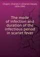 The mode of infection and duration of the infectious period in scarlet fever, Chapin, Charles V. (Charles Value), 1856-1941 