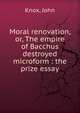 Moral renovation, or, The empire of Bacchus destroyed microform : the prize essay, Knox, John 