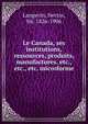 Le Canada, ses institutions, ressources, produits, manufactures, etc., etc., etc. microforme, Langevin, Hector, Sir, 1826-1906 
