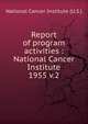 Report of program activities : National Cancer Institute. 1955 v.2, National Cancer Institute (U.S.) 