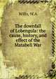 The downfall of Lobengula: the cause, history, and effect of the Matabeli War, W.A. Wills 