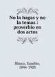 No la hagas y no la temas : proverbio en dos actos, Blasco, Eusebio, 1844-1903 