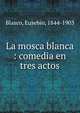 La mosca blanca : comedia en tres actos, Blasco, Eusebio, 1844-1903 