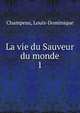 La vie du Sauveur du monde. 1, Champeau, Louis-Dominique 
