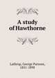 A study of Hawthorne, Lathrop, George Parsons, 1851-1898 