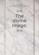 The divine image;, Giltinan, Caroline. [from old catalog] 