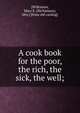 A cook book for the poor, the rich, the sick, the well;, [Wilkinson, Mary E. (McNamara), Mrs.] [from old catalog] 