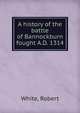 A history of the battle of Bannockburn fought A.D. 1314, White, Robert 