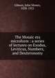 The Mosaic era microform : a series of lectures on Exodus, Leviticus, Numbers, and Deuteronomy, Gibson, John Monro, 1838-1921 