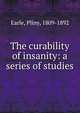 The curability of insanity: a series of studies, Earle, Pliny, 1809-1892 