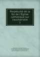 Perp?tuit? de la foi de l'?glise catholique sur l'eucharistie, Arnauld, Antoine, 1612-1694,Nicole, Pierre, 1625-1695,Renaudot, Eus?be, 1646-1720,Sainte-Marthe, Denis de, 1650-1725. Sur la confession,Scheffmacher, Johann Jakob, 1668-1733. Sur l'?glise romaine, la r?gle de foi, la primaut? du pape et des Ev?ques . 
