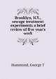 Brooklyn, N.Y., sewage treatment experiments a brief review of five year's work, George T. Hammond 