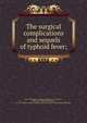 The surgical complications and sequels of typhoid fever;, Keen, William W. (William Williams), b. 1837,Keen, William W. (William Williams), b. 1837. On the surgical complications and sequels of the continued fevers 