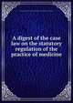 A digest of the case law on the statutory regulation of the practice of medicine, American Medical Association. Bureau of Legal Medicine and Legislation 