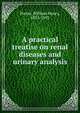 A practical treatise on renal diseases and urinary analysis, Porter, William Henry, 1853-1933 