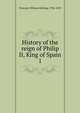 History of the reign of Philip II, King of Spain. 1, William H. Prescott 