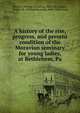 A history of the rise, progress, and present condition of the Moravian seminary for young ladies, at Bethlehem, Pa, Reichel, William Cornelius, 1824-1876,Bigler, William H. (William Howard), 1840-1904, comp 