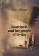 Guatemala and her people of to-day, N. O. Winter 