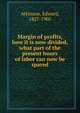 Margin of profits, how it is now divided, what part of the present hours of labor can now be spared, Atkinson, Edward 