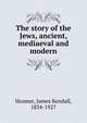 The story of the Jews, ancient, mediaeval and modern, Hosmer James Kendall 