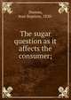 The sugar question as it affects the consumer;, Dureau, Jean Baptiste, 1820- 
