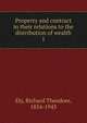 Property and contract in their relations to the distribution of wealth. 1, Ely, Richard Theodore, 1854-1943 