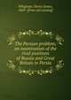 The Persian problem; an examination of the rival positions of Russia and Great Britain in Persia, Whigham, Henry James, 1869- [from old catalog] 