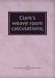 Clark's weave room calculations;, Clark, W. A. Graham (William Alexander Graham), b. 1879 