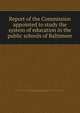 Report of the Commission appointed to study the system of education in the public schools of Baltimore, Baltimore. Commission appointed to study the system of education in the public schools. [from old catalog],Brown, Elmer Ellsworth, 1861- [from old catalog] 