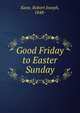 Good Friday to Easter Sunday, Kane, Robert Joseph, 1848- 