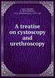 A treatise on cystoscopy and urethroscopy, Luys, Georges, b. 1870,Wolbarst, A. L. (Abraham Leo), 1872-, ed 