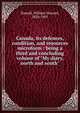 Canada, its defences, condition, and resources microform : being a third and concluding volume of "My diary, north and south", Russell, William Howard Sir 