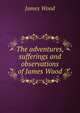 The adventures, sufferings and observations of James Wood, James Wood 