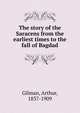 The story of the Saracens from the earliest times to the fall of Bagdad, Arthur Gilman 